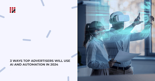 3 WAYS TOP ADVERTISERS WILL USE AI AND AUTOMATION IN 2024